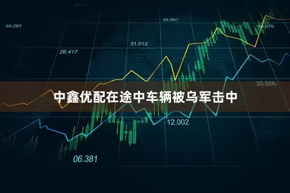 中鑫优配在途中车辆被乌军击中