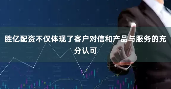 胜亿配资不仅体现了客户对信和产品与服务的充分认可