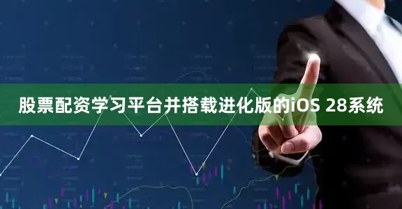 股票配资学习平台并搭载进化版的iOS 28系统