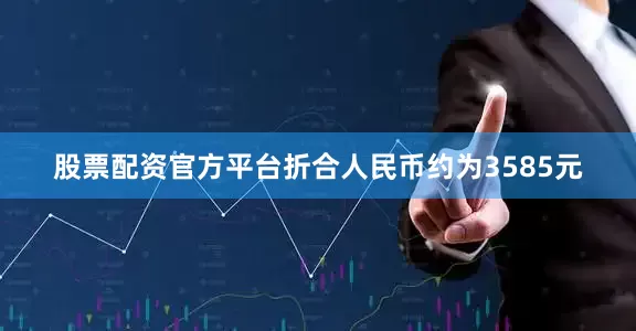 股票配资官方平台折合人民币约为3585元