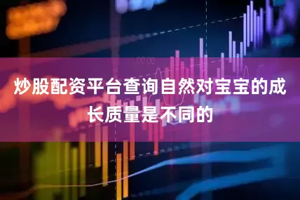 炒股配资平台查询自然对宝宝的成长质量是不同的