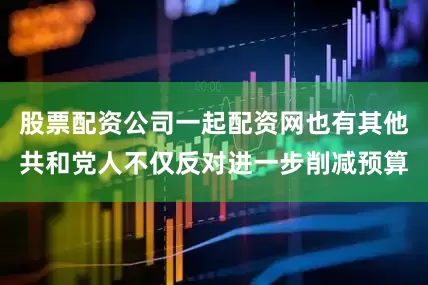 股票配资公司一起配资网也有其他共和党人不仅反对进一步削减预算