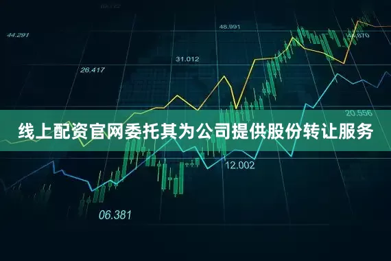 线上配资官网委托其为公司提供股份转让服务