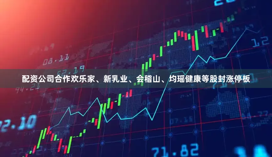配资公司合作欢乐家、新乳业、会稽山、均瑶健康等股封涨停板