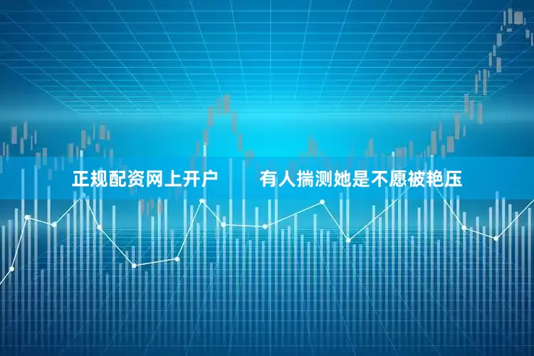 正规配资网上开户        有人揣测她是不愿被艳压