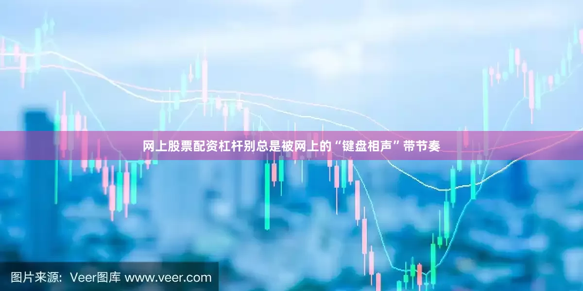 网上股票配资杠杆别总是被网上的“键盘相声”带节奏