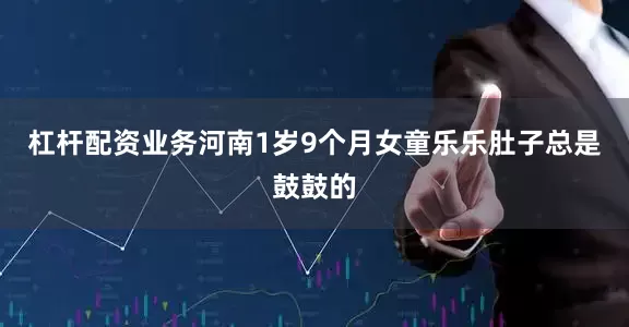 杠杆配资业务河南1岁9个月女童乐乐肚子总是鼓鼓的