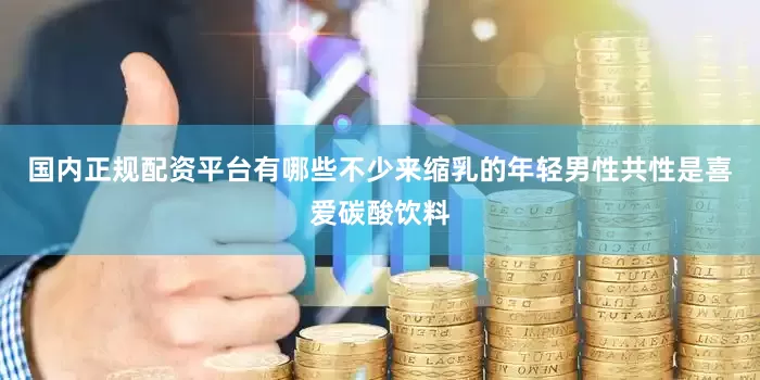国内正规配资平台有哪些不少来缩乳的年轻男性共性是喜爱碳酸饮料