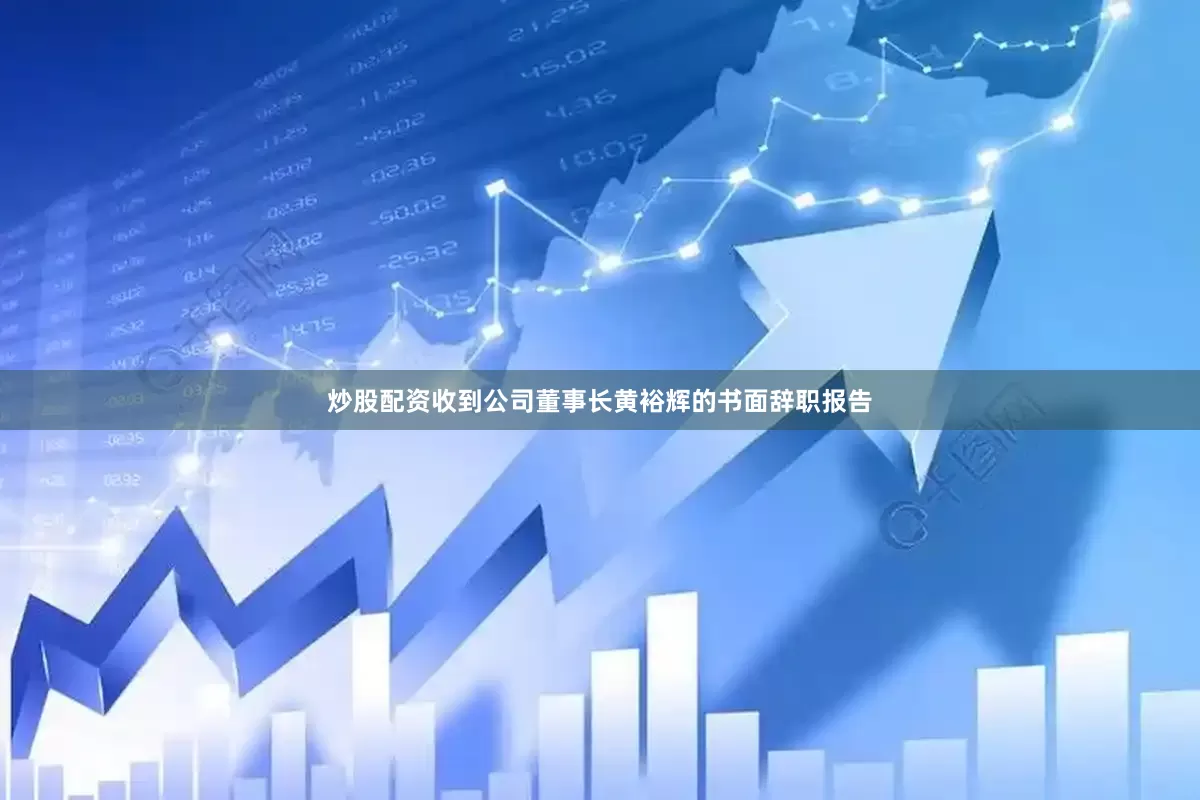 炒股配资收到公司董事长黄裕辉的书面辞职报告