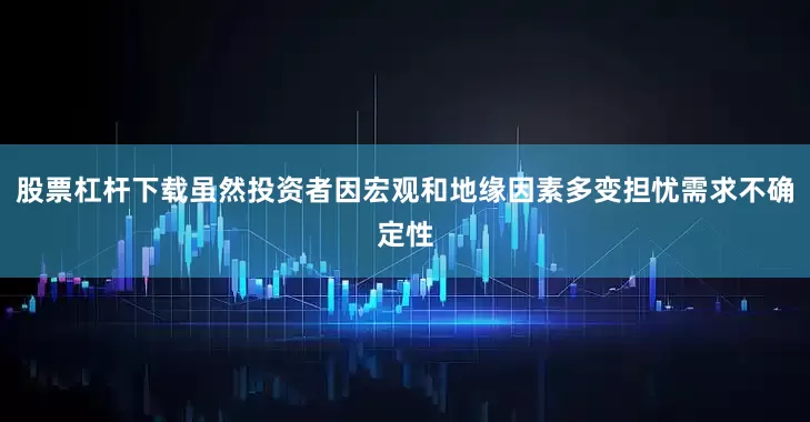 股票杠杆下载虽然投资者因宏观和地缘因素多变担忧需求不确定性