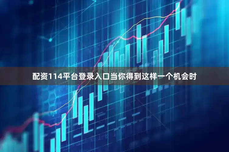 配资114平台登录入口当你得到这样一个机会时