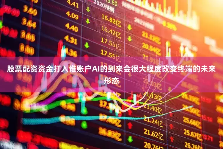 股票配资资金打入谁账户AI的到来会很大程度改变终端的未来形态