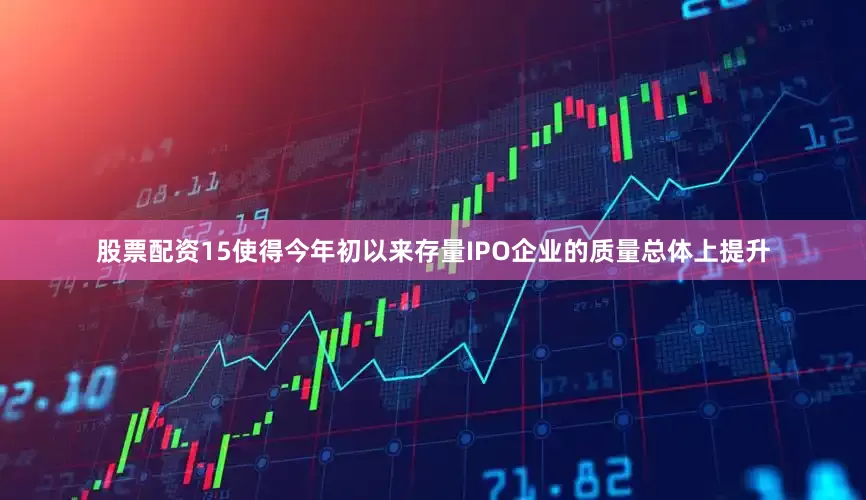 股票配资15使得今年初以来存量IPO企业的质量总体上提升