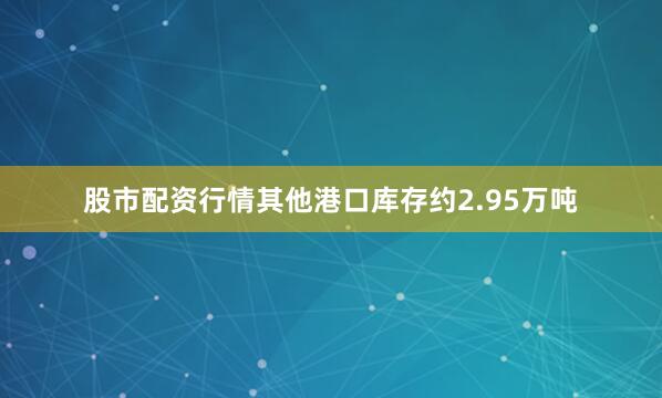 股市配资行情其他港口库存约2.95万吨