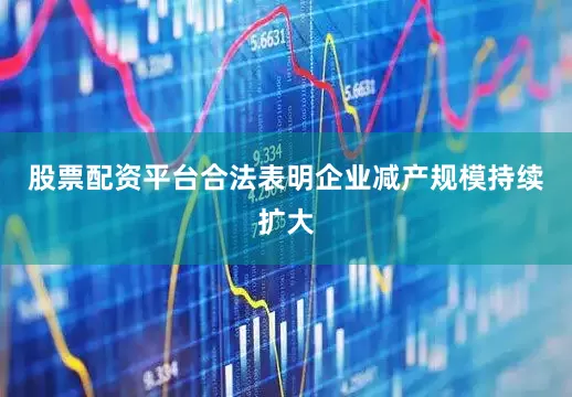 股票配资平台合法表明企业减产规模持续扩大