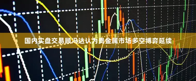 国内实盘交易顾冯达认为贵金属市场多空博弈延续