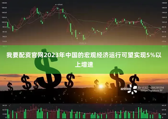 我要配资官网2023年中国的宏观经济运行可望实现5%以上增速