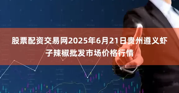 股票配资交易网2025年6月21日贵州遵义虾子辣椒批发市场价格行情