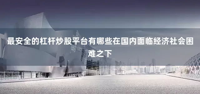 最安全的杠杆炒股平台有哪些在国内面临经济社会困难之下