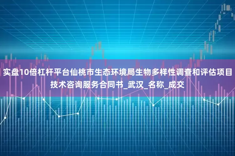 实盘10倍杠杆平台仙桃市生态环境局生物多样性调查和评估项目技术咨询服务合同书_武汉_名称_成交