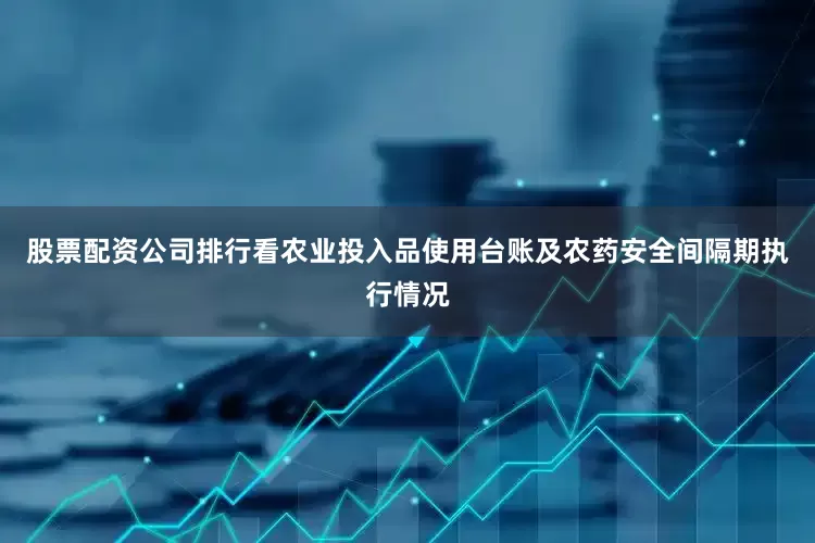 股票配资公司排行看农业投入品使用台账及农药安全间隔期执行情况