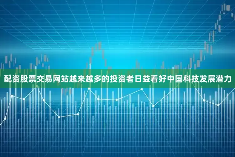 配资股票交易网站越来越多的投资者日益看好中国科技发展潜力
