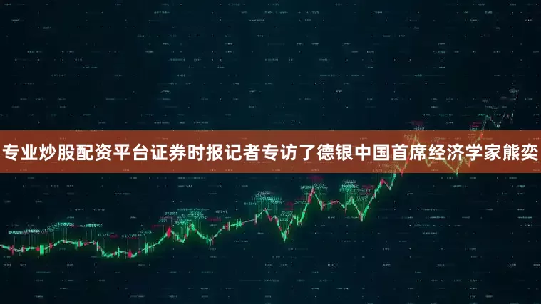 专业炒股配资平台证券时报记者专访了德银中国首席经济学家熊奕