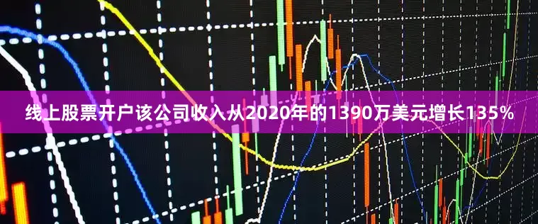线上股票开户该公司收入从2020年的1390万美元增长135%