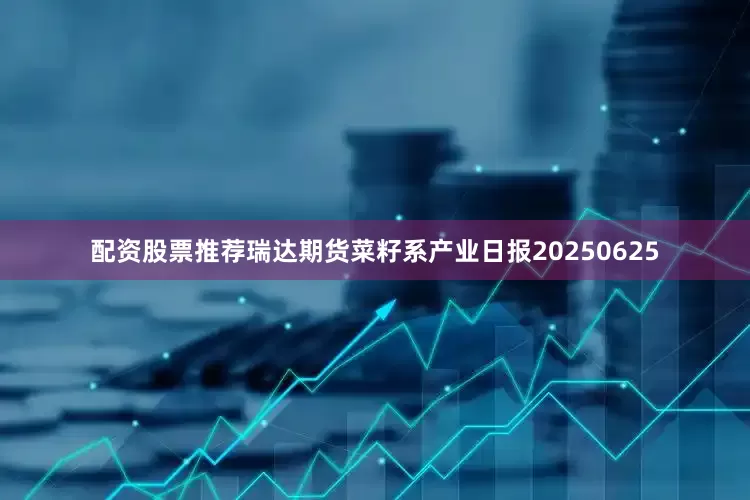配资股票推荐瑞达期货菜籽系产业日报20250625