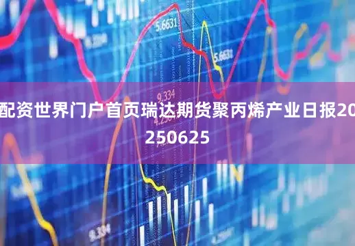 配资世界门户首页瑞达期货聚丙烯产业日报20250625