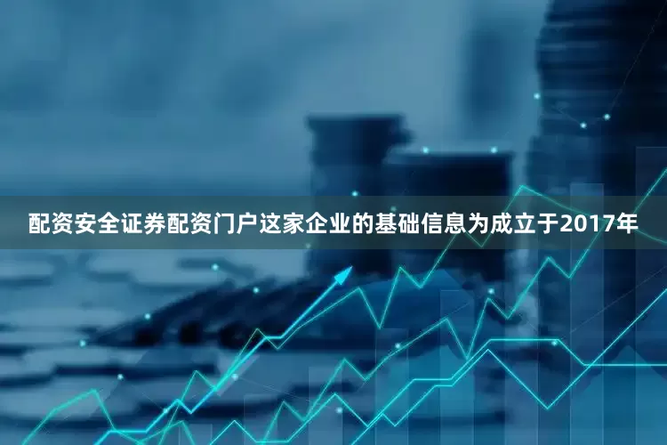 配资安全证券配资门户这家企业的基础信息为成立于2017年