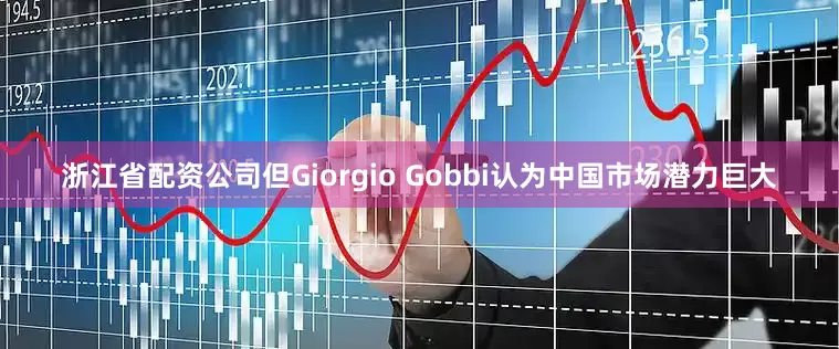 浙江省配资公司但Giorgio Gobbi认为中国市场潜力巨大