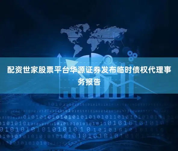 配资世家股票平台华源证券发布临时债权代理事务报告