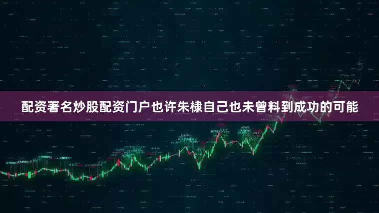 配资著名炒股配资门户也许朱棣自己也未曾料到成功的可能