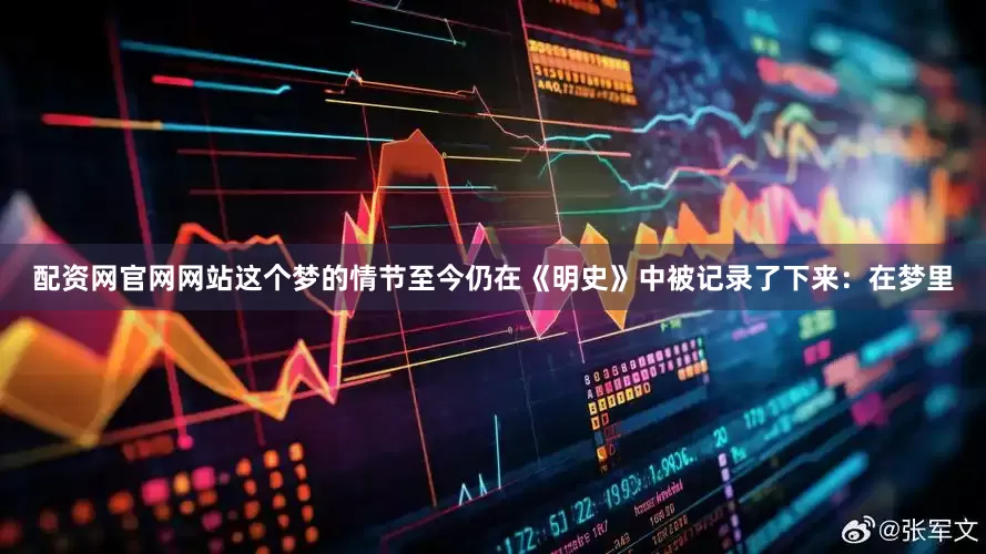 配资网官网网站这个梦的情节至今仍在《明史》中被记录了下来：在梦里