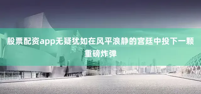 股票配资app无疑犹如在风平浪静的宫廷中投下一颗重磅炸弹