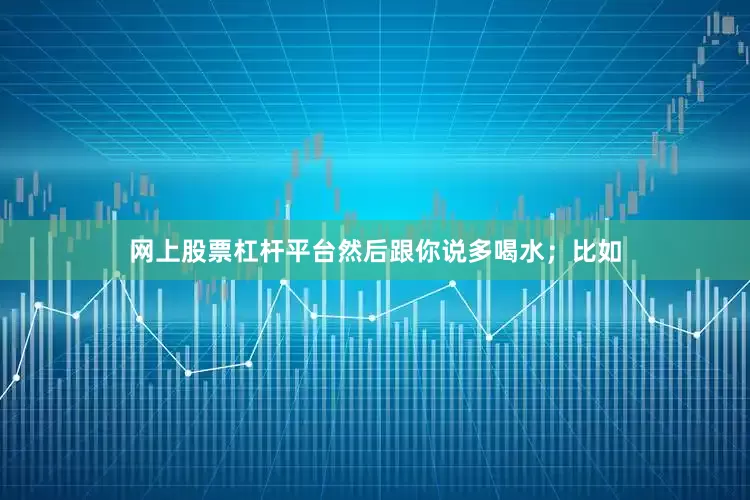 网上股票杠杆平台然后跟你说多喝水；比如