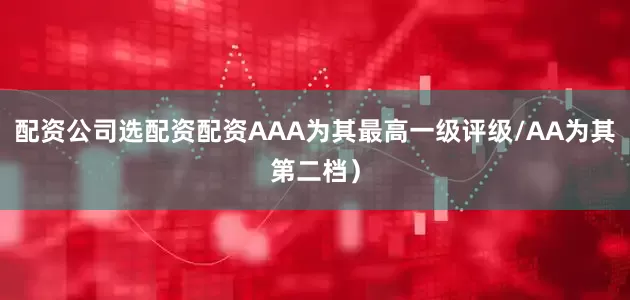配资公司选配资配资AAA为其最高一级评级/AA为其第二档）