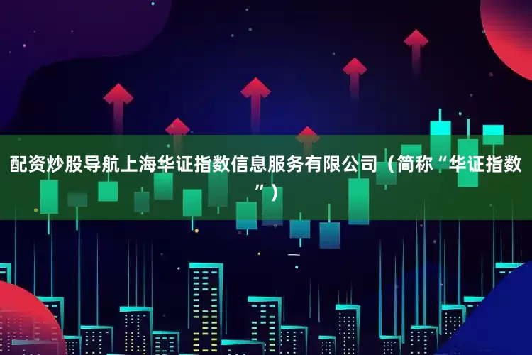 配资炒股导航上海华证指数信息服务有限公司（简称“华证指数”）