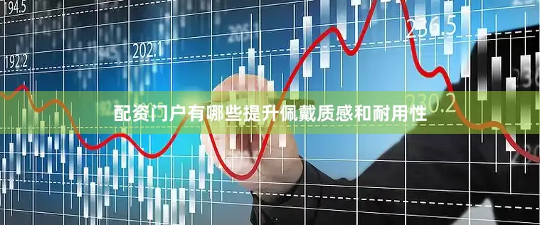配资门户有哪些提升佩戴质感和耐用性