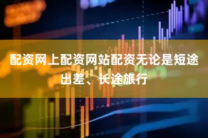 配资网上配资网站配资无论是短途出差、长途旅行