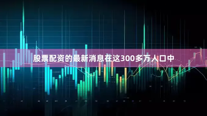 股票配资的最新消息在这300多万人口中