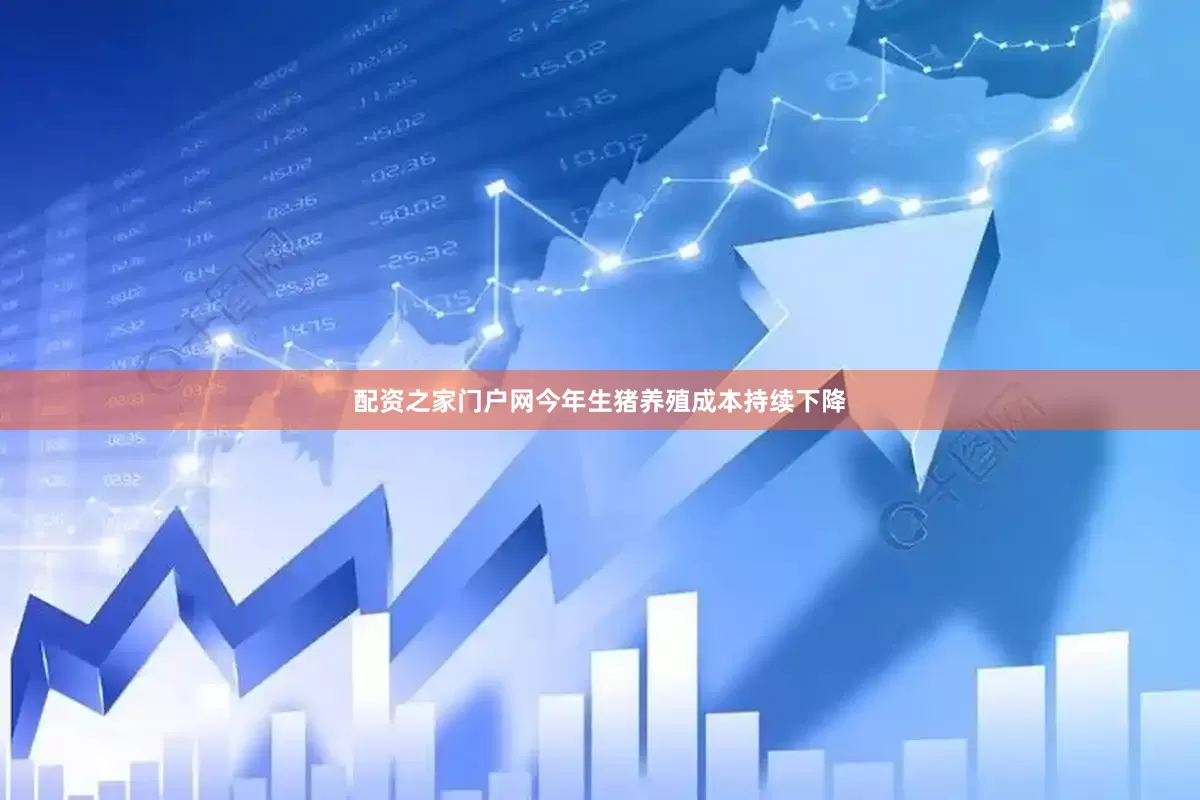 配资之家门户网今年生猪养殖成本持续下降