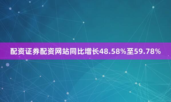 配资证券配资网站同比增长48.58%至59.78%