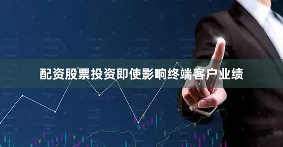 配资股票投资即使影响终端客户业绩