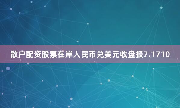 散户配资股票在岸人民币兑美元收盘报7.1710