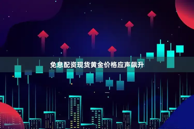 免息配资现货黄金价格应声飙升