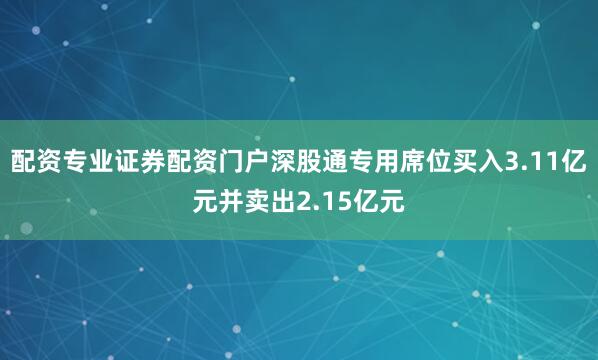 配资专业证券配资门户深股通专用席位买入3.11亿元并卖出2.15亿元