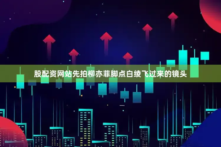 股配资网站先拍柳亦菲脚点白绫飞过来的镜头