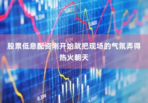 股票低息配资刚开始就把现场的气氛弄得热火朝天